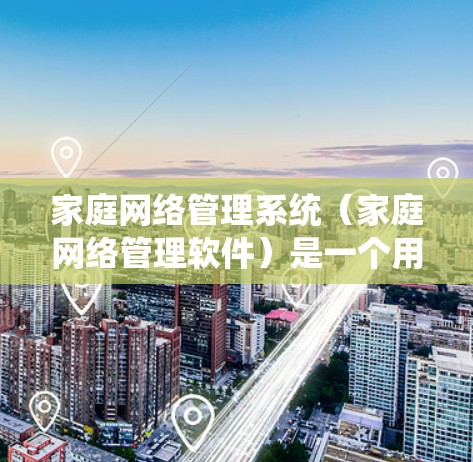 家庭网络管理系统（家庭网络管理软件）是一个用于管理家庭网络设备和系统的一种软件工具。它通常支持以下功能