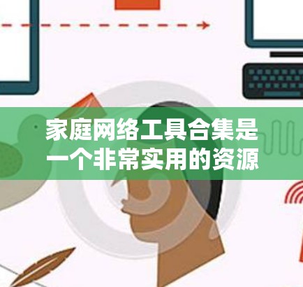 家庭网络工具合集是一个非常实用的资源，帮助你更好地管理和管理家庭网络。以下是一些常见的家庭网络工具合集，涵盖网络管理、设备管理、安全工具、流量监控等各个方面