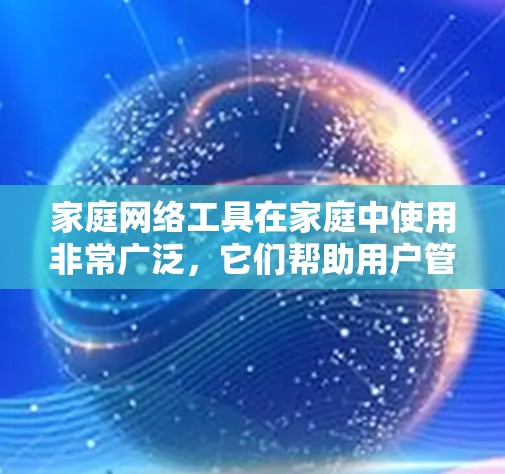 家庭网络工具在家庭中使用非常广泛，它们帮助用户管理网络设备、优化网络连接，以及提升家庭网络的整体使用体验。以下是一些常见的家庭网络工具及其功能