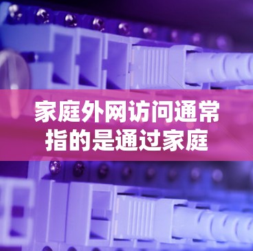 家庭外网访问通常指的是通过家庭网络来访问外部网络设备或服务，如家庭电脑、网络服务器、手机等。以下是一些可能的常见问题和解决方法