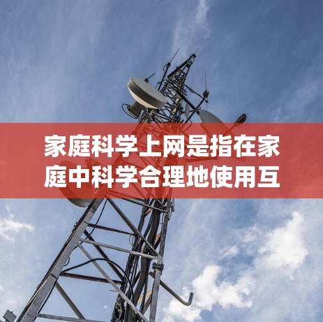 家庭科学上网是指在家庭中科学合理地使用互联网,以确保 privacy、安全、效率和家庭生活的最佳状态。以下是一些科学上网的建议 家庭科学上网是指在家庭中科学合理地使用互联网,以确保 privacy、安全、效率和家庭生活的最佳状态。以下是一些科学上网的建议