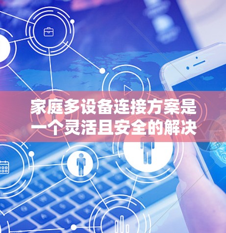 家庭多设备连接方案是一个灵活且安全的解决方案，适用于家庭中的多个设备。以下是一个详细的步骤指南，帮助您顺利连接所有设备