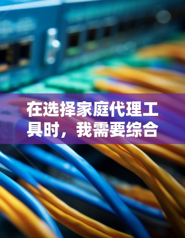 在选择家庭代理工具时，我需要综合考虑以下几个关键因素