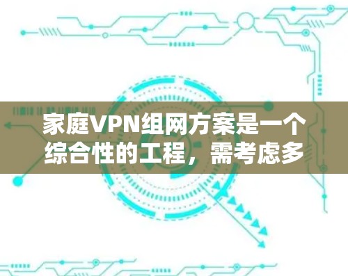 家庭VPN组网方案是一个综合性的工程，需考虑多个因素以确保安全、高效且符合家庭成员的使用习惯。以下是对该方案的详细总结