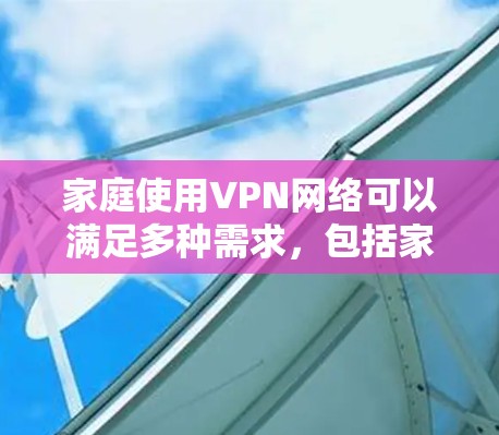 家庭使用VPN网络可以满足多种需求，包括家庭内部的视频通话、视频会议、信息分享等。以下是一些关于家庭VPN网络的实用信息和使用建议