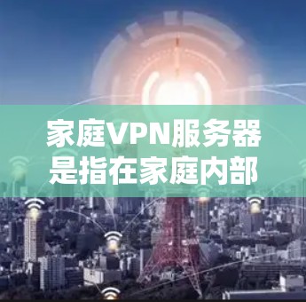 家庭VPN服务器是指在家庭内部或多个家庭之间建立的VPN服务器，这些服务器通常用于加密数据传输，防止未经授权的访问。以下是一些关于家庭VPN服务器的建议和步骤