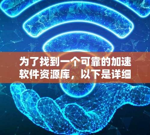 为了找到一个可靠的加速软件资源库，以下是详细的步骤和建议