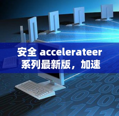 安全 accelerateer 系列最新版，加速数据传输的全新解决方案