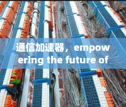 通信加速器，empowering the future of connectivity