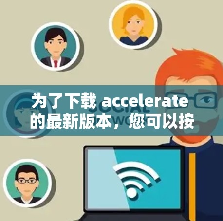为了下载 accelerate 的最新版本，您可以按照以下步骤操作
