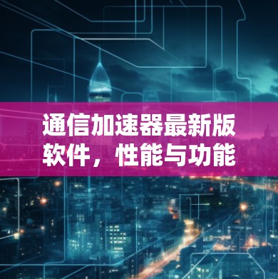 通信加速器最新版软件，性能与功能优化