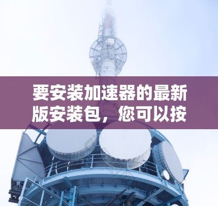 要安装加速器的最新版安装包，您可以按照以下步骤操作