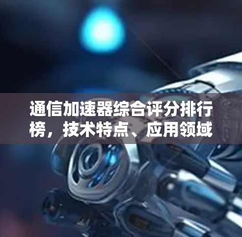 通信加速器综合评分排行榜，技术特点、应用领域及未来展望