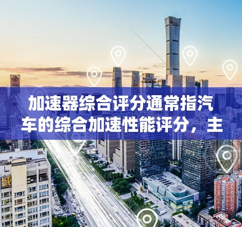 加速器综合评分通常指汽车的综合加速性能评分，主要用于衡量车辆在1公里/小时加速到25公里/小时过程中表现出的加速能力。评分主要由加速器的性能、动力系统、操控性和能源消耗等因素决定