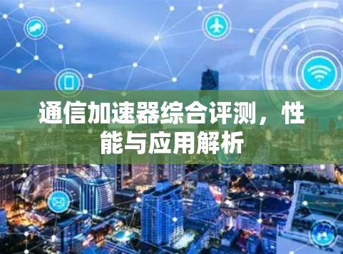 通信加速器综合评测，性能与应用解析