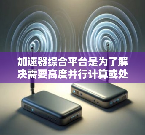 加速器综合平台是为了解决需要高度并行计算或处理大量数据的特定编程任务而开发的工具。它通过加速特定计算任务，提高效率并减少运行时间。以下是对该平台的详细分析和建议