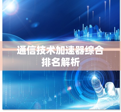 通信技术加速器综合排名解析 通信技术加速器综合排名解析