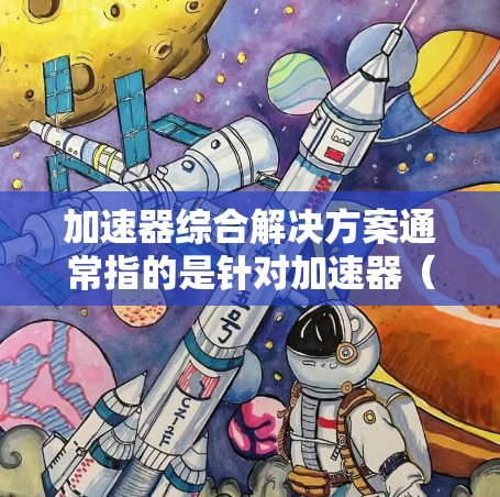 加速器综合解决方案通常指的是针对加速器（如加速器板、加速器驱动器等）的综合解决方案，旨在为用户提供全面的加速工具和应用管理，以优化应用程序的性能。以下是一些可能涉及的方面和解决方案