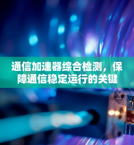 通信加速器综合检测,保障通信稳定运行的关键手段 通信加速器综合检测,保障通信稳定运行的关键手段