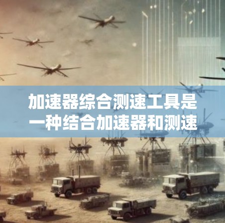 加速器综合测速工具是一种结合加速器和测速仪的设备，旨在测试车辆的加速性能。以下是关于该工具的详细信息