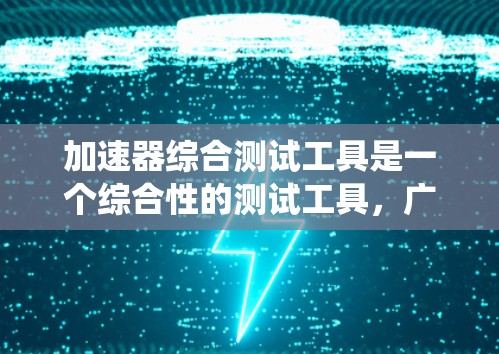 加速器综合测试工具是一个综合性的测试工具,广泛应用于工程、科技和制造业领域,帮助测试人员全面评估和优化系统性能。以下是详细的分步说明 加速器综合测试工具是一个综合性的测试工具,广泛应用于工程、科技和制造业领域,帮助测试人员全面评估和优化系统性能。以下是详细的分步说明