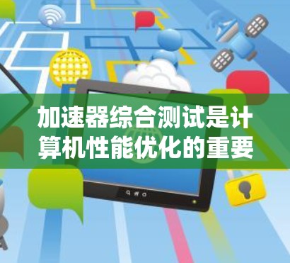 加速器综合测试是计算机性能优化的重要方法,用于验证加速器的高效性并优化系统性能。以下是详细的步骤指南 加速器综合测试是计算机性能优化的重要方法,用于验证加速器的高效性并优化系统性能。以下是详细的步骤指南