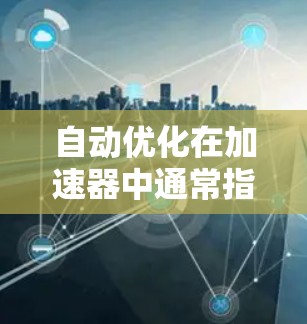 自动优化在加速器中通常指的是通过加速器的内置功能来自动调整和优化硬件资源的使用,以提高性能。以下是一些常见的自动优化功能及其应用场景 自动优化在加速器中通常指的是通过加速器的内置功能来自动调整和优化硬件资源的使用,以提高性能。以下是一些常见的自动优化功能及其应用场景