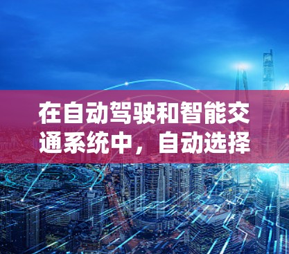 在自动驾驶和智能交通系统中,自动选择线路的问题可以通过多种措施有效解决,以下是一些具体的解决方案 在自动驾驶和智能交通系统中,自动选择线路的问题可以通过多种措施有效解决,以下是一些具体的解决方案