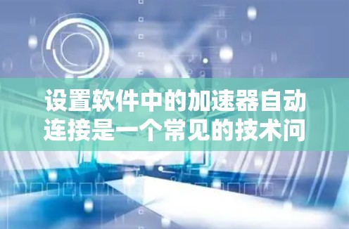设置软件中的加速器自动连接是一个常见的技术问题,适用于多个常用工具,如Chrome和Firefox,以及在线加速器软件。以下是一个清晰的步骤指南 设置软件中的加速器自动连接是一个常见的技术问题,适用于多个常用工具,如Chrome和Firefox,以及在线加速器软件。以下是一个清晰的步骤指南