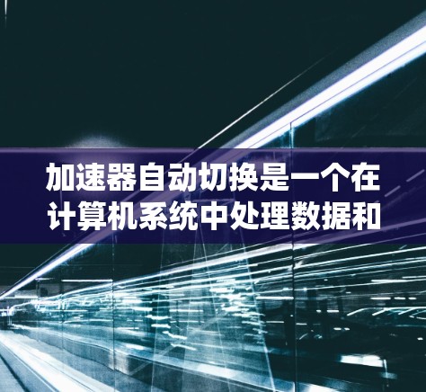 加速器自动切换是一个在计算机系统中处理数据和运行应用的加速器系统中自动完成的任务管理机制。以下是关于加速器自动切换的详细解释