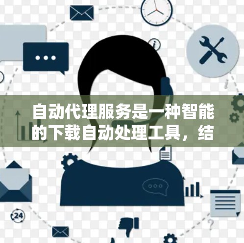 自动代理服务是一种智能的下载自动处理工具，结合加速器的功能，为用户提供更高效的下载体验。以下是对自动代理服务的系统性和详细解释