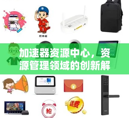 加速器资源中心,资源管理领域的创新解决方案 加速器资源中心,资源管理领域的创新解决方案