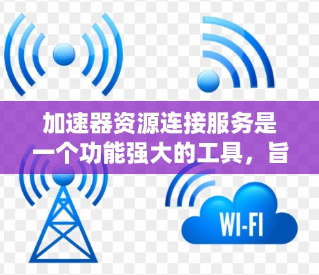 加速器资源连接服务是一个功能强大的工具,旨在将多个资源集合连接到一个统一的资源管理平台,方便用户快速浏览和管理资源。以下是详细的步骤和信息 加速器资源连接服务是一个功能强大的工具,旨在将多个资源集合连接到一个统一的资源管理平台,方便用户快速浏览和管理资源。以下是详细的步骤和信息