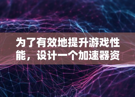为了有效地提升游戏性能，设计一个加速器资源合集是一个不错的选择。以下是这个合集的结构，以及相关的优化建议和使用指导