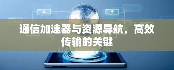 通信加速器与资源导航,高效传输的关键 通信加速器与资源导航,高效传输的关键