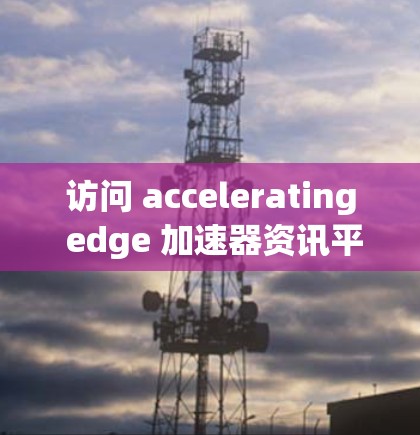 访问 accelerating edge 加速器资讯平台的步骤如下 访问 accelerating edge 加速器资讯平台的步骤如下