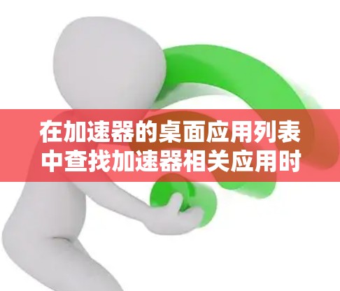 在加速器的桌面应用列表中查找加速器相关应用时,可以按照以下步骤进行 在加速器的桌面应用列表中查找加速器相关应用时,可以按照以下步骤进行