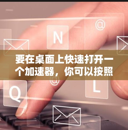 要在桌面上快速打开一个加速器,你可以按照以下步骤操作 要在桌面上快速打开一个加速器,你可以按照以下步骤操作