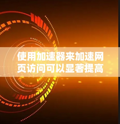 使用加速器来加速网页访问可以显著提高你的使用体验,以下是详细的操作步骤和注意事项 使用加速器来加速网页访问可以显著提高你的使用体验,以下是详细的操作步骤和注意事项