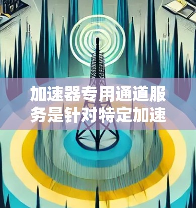 加速器专用通道服务是针对特定加速器类型设计的通道,用于提高性能,减少资源浪费。以下是对加速器专用通道服务的详细分析 加速器专用通道服务是针对特定加速器类型设计的通道,用于提高性能,减少资源浪费。以下是对加速器专用通道服务的详细分析