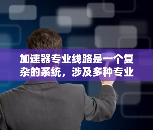 加速器专业线路是一个复杂的系统,涉及多种专业领域,旨在加速粒子加速,同时保证安全和效率。以下是关于加速器专业线路的详细总结 加速器专业线路是一个复杂的系统,涉及多种专业领域,旨在加速粒子加速,同时保证安全和效率。以下是关于加速器专业线路的详细总结