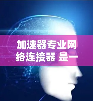 加速器专业网络连接器 是一个用于网络连接的高级工具,旨在提升数据传输和下载效率。以下是对其的详细分析 加速器专业网络连接器 是一个用于网络连接的高级工具,旨在提升数据传输和下载效率。以下是对其的详细分析