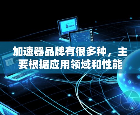 加速器品牌有很多种,主要根据应用领域和性能需求有所不同。以下是一些常见的加速器品牌和它们的特点 加速器品牌有很多种,主要根据应用领域和性能需求有所不同。以下是一些常见的加速器品牌和它们的特点