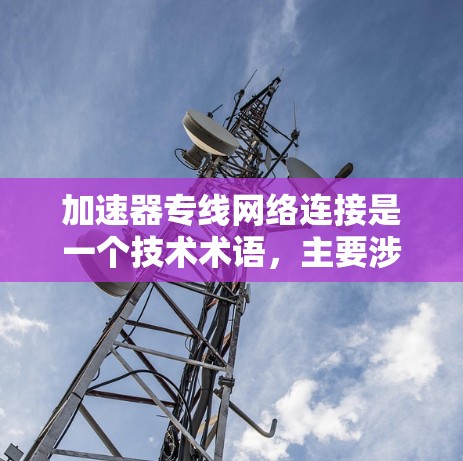 加速器专线网络连接是一个技术术语,主要涉及网络加速和物理连接的结合。以下是对其的详细解释 加速器专线网络连接是一个技术术语,主要涉及网络加速和物理连接的结合。以下是对其的详细解释