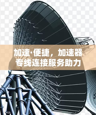 加速·便捷,加速器专线连接服务助力企业高效沟通 加速·便捷,加速器专线连接服务助力企业高效沟通