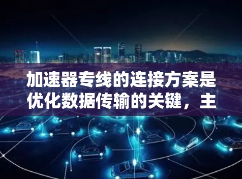 加速器专线的连接方案是优化数据传输的关键,主要涉及以下几个方面 加速器专线的连接方案是优化数据传输的关键,主要涉及以下几个方面