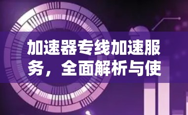 加速器专线加速服务,全面解析与使用指南 加速器专线加速服务,全面解析与使用指南