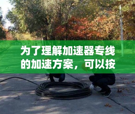 为了理解加速器专线的加速方案,可以按照以下步骤进行系统性研究 为了理解加速器专线的加速方案,可以按照以下步骤进行系统性研究
