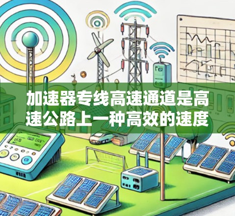 加速器专线高速通道是高速公路上一种高效的速度提升技术,主要通过加速器来加快车辆行驶速度和通过时间。以下是对该主题的分步解释 加速器专线高速通道是高速公路上一种高效的速度提升技术,主要通过加速器来加快车辆行驶速度和通过时间。以下是对该主题的分步解释