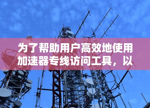 为了帮助用户高效地使用加速器专线访问工具,以下是一些详细的步骤和注意事项 为了帮助用户高效地使用加速器专线访问工具,以下是一些详细的步骤和注意事项